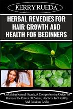 Herbal Remedies for Hair Growth and Health for Beginners: Unlocking Natural Beauty, A Comprehensive Guide To Harness The Power Of Nature, Practices For Healthy And Luscious Locks