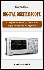 How to Use a Digital Oscilloscope: A concise guidebook on how to use an oscilloscope for beginners