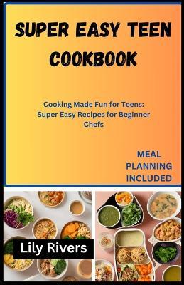 Super Easy Teen Cookbook: Cooking Made Fun for Teens: Super Easy Recipes for Beginner Chefs - Lily Rivers - cover