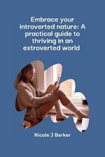Embrace Your Introverted Nature: A Practical Guide to Thriving in an Extroverted World
