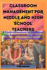 Classroom Management for Middle and High School Teachers: A Practical Handbook for Middle and High School Teachers on Effective Classroom Management Strategies