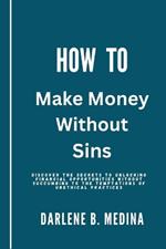 How to Make Money Without Sins: Discover the secrets to unlocking financial opportunities without succumbing to the temptations of unethical practices