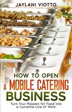 How to Open a Mobile Catering Business: Turn Your Passion for Food Into a Lucrative Line of Work