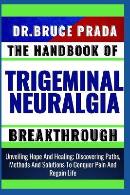 The Handbook of Trigeminal Neuralgia Breakthrough: Unveiling Hope And Healing; Discovering Paths, Methods And Solutions To Conquer Pain And Regain Life - Bruce Prada - cover