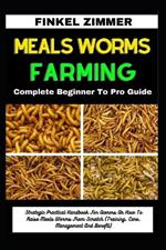 Meals Worms Farming: Complete Beginner To Pro Guide: Strategic Practical Handbook For Owners On How To Raise Meals Worms From Scratch (Training, Care, Management And Benefit)