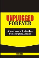 Unplugged Forever: A Teen's Guide to Breaking Free from Smartphone Addiction