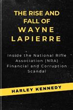 The Rise and Fall of Wayne Lapierre: Inside the National Rifle Association (NRA) Financial and Corruption Scandal