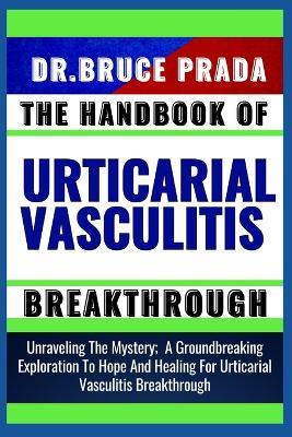 The Handbook of Urticarial Vasculitis Breakthrough: Unraveling The Mystery; A Groundbreaking Exploration To Hope And Healing For Urticarial Vasculitis Breakthrough - Bruce Prada - cover