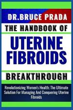 The Handbook of Uterine Fibroids Breakthrough: Revolutionizing Women's Health; The Ultimate Solution For Managing And Conquering Uterine Fibroids