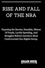 Rise and Fall of the Nra: Exposing the Secrets, Scandals, Misuse Of Funds, Lavish Spending, And Struggles Behind America's Most Controversial Gun Rights Group.