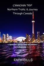 CANADIAN TRIP Northern Trails: A Journey Through Canada: A Traveler's Reflections on Canada's Splendor.