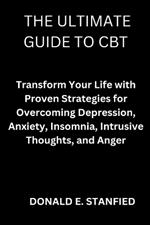 The Ultimate Guide to CBT: Transform Your Life with Proven Strategies for Overcoming Depression, Anxiety, Insomnia, Intrusive Thoughts, and Anger.