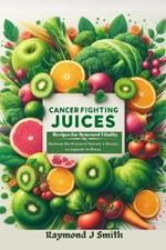 Cancer Fighting Juices: Recipes for Renewed Vitality: Harness the Power of Nature's Bounty to Support your Wellness