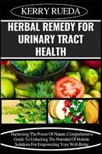 Herbal Remedy for Urinary Tract Health: Harnessing The Power Of Nature, Comprehensive Guide To Unlocking The Potential Of Holistic Solutions For Empowering Your Well-Being