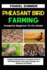 Pheasant Bird Farming: Complete Beginner To Pro Guide: Strategic Practical Handbook For Owners On How To Raise Pheasant Bird From Scratch (Training, Care, Management And Benefit)