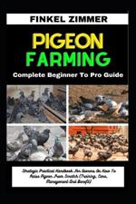 Pigeon Farming: Complete Beginner To Pro Guide: Strategic Practical Handbook For Owners On How To Raise Pigeon From Scratch (Training, Care, Management And Benefit)