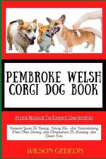 PEMBROKE WELSH CORGI DOG BOOK From Novice To Expert Ownership: Complete Guide To Owning, Caring For, And Understanding From Their History And Temperament To Breeding And Health Care