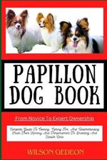 PAPILLON DOG BOOK From Novice To Expert Ownership: Complete Guide To Owning, Caring For, And Understanding From Their History And Temperament To Breeding And Health Care
