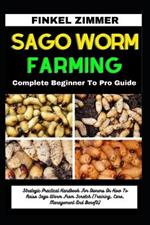 Sago Worm Farming: Complete Beginner To Pro Guide: Strategic Practical Handbook For Owners On How To Raise Sago Worm From Scratch (Training, Care, Management And Benefit)