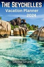 The Seychelles Vacation Planner 2024: Your Ultimate Companion to the Jewel of the Indian Ocean where Picturesque Landscapes and Natural Beauty Whisper