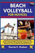 Beach Volleyball for Novices: Embark On A Comprehensive Journey Through Beach Volleyball, Mastering Skills, Strategies, And Mindset For Success Both On And Off The Sand