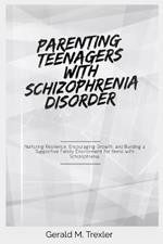 Parenting Teenagers with Schizophrenia Disorder: Nurturing Resilience, Encouraging Growth, and Building a Supportive Family Environment for teens with Schizophrenia