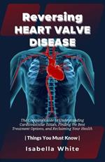 Reversing Heart Valve Disease: The Complete Guide to Understanding Cardiovascular Issues, Finding the Best Treatment Options, and Reclaiming Your Health Things You Must Know