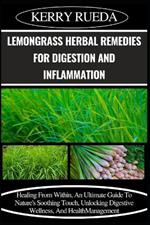 Lemongrass Herbal Remedies for Digestion and Inflammation: Healing From Within, An Ultimate Guide To Nature's Soothing Touch, Unlocking Digestive Wellness, And Health Management