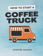 How To Start A Coffee Truck: Beginner's Guide to Mobile Coffee Business