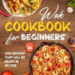 Wok Cookbook for Beginners: Wok Recipes That Will Be Ready In No Time: Wok Recipes You Can Replicate at Home