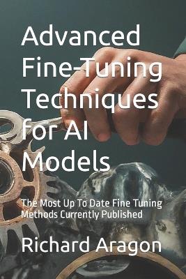 Advanced Fine-Tuning Techniques for AI Models: The Most Up To Date Fine Tuning Methods Currently Published - Richard Anthony Aragon - cover
