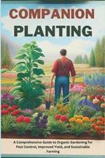 Companion Planting: A Comprehensive Guide to Organic Gardening for Pest Control, Improved Yield, and Sustainable Farming