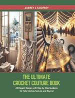 The Ultimate Crochet Couture Book: 23 Elegant Designs with Step by Step Guidance for Hats, Cloches, Scarves, and Beyond