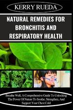 Natural Remedies for Bronchitis and Respiratory Health: Breathe Well, A Comprehensive Guide To Unlocking The Power Of Nature To Soothe, Strengthen, And Support Your Chest Cold