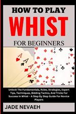 How to Play Whist for Beginners: Unlock The Fundamentals, Rules, Strategies, Expert Tips, Techniques, Bidding Tactics, And Tricks For Success In Whist - A Step By Step Guide For Novice Players
