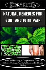 Natural Remedies for Gout and Joint Pain: Relief And Recovery, A Comprehensive Guide To Effective Strategies And Herbal Solutions For Holistic Healing
