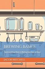 Brewing Basics: Quick and Easy Rules to Making Good Beer at Home