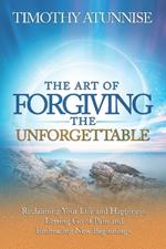 The Art of Forgiving the Unforgettable: Reclaiming Your Life and Happiness. Letting Go of Pain and Embracing New Beginnings