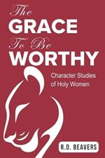 The Grace to Be Worthy: Character Studies of Holy Women