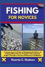 Fishing for Novices: A Comprehensive Guide to Navigating the Waters of Fishing, Where Novices Transform into Seasoned Anglers Through a Journey of Discovery and Mastery