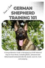German Shepherd Training 101: A Comprehensive Guide to Bringing Up a Well-Behaved Dog for Your Home, Including Basic, Advanced and Behavioural Commands Like Sit, Leash, leave it, Crate, Jumping.