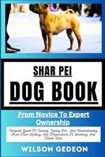 Shar Pei Dog Book: From Novice To Expert Ownership Complete Guide To Owning, Caring For, And Understanding From Their History And Temperament To Breeding And Health Care