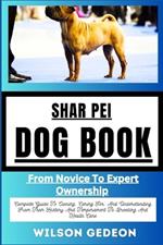 Shar Pei Dog Book: From Novice To Expert Ownership Complete Guide To Owning, Caring For, And Understanding From Their History And Temperament To Breeding And Health Care