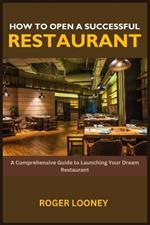 How to Open a Successful Restaurant: A Comprehensive Guide to Launching Your Dream Restaurant