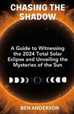 Chasing the Shadow: A Guide to Witnessing the 2024 Total Solar Eclipse and Unveiling the Mysteries of the Sun