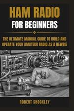 Ham Radio for Beginners: The Ultimate Manual Guide to Build and Operate Your Amateur Radio as a Newbie