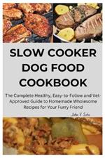 Slow Cooker Dog Food Cookbook: The Complete Healthy, Easy-to-Follow and Vet-Approved Guide to Homemade Wholesome Recipes for Your Furry Friend