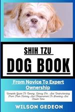 Shih Tzu Dog Book: From Novice To Expert Ownership Complete Guide To Owning, Caring For, And Understanding From Their History And Temperament To Breeding And Health Care