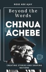 Beyond the Words: Chinua Achebe; Creating Stories and Shaping Nations