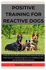 Positive Training For Reactive Dogs: A Complete, Step-by-Step Guide to Train a Well-behaved Dog with Basic Tips for Transforming Fear into Confidence, Plus Special Bond Mental Exercises
